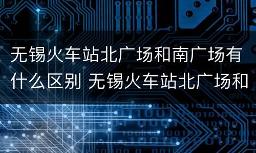 无锡火车站北广场和南广场有什么区别 无锡火车站北广场和南广场的区别