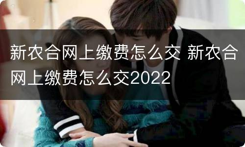 新农合网上缴费怎么交 新农合网上缴费怎么交2022
