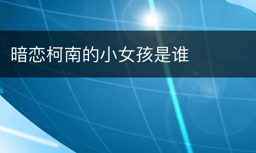 暗恋柯南的小女孩是谁