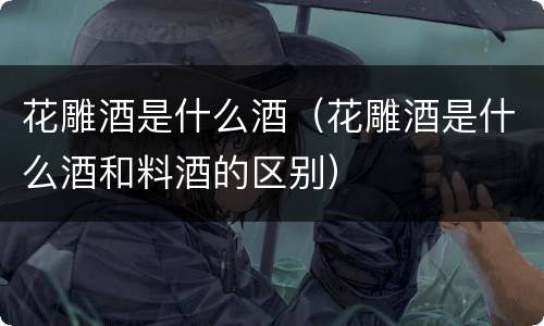 花雕酒是什么酒（花雕酒是什么酒和料酒的区别）