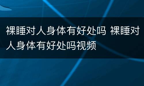 裸睡对人身体有好处吗 裸睡对人身体有好处吗视频