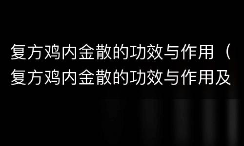 复方鸡内金散的功效与作用（复方鸡内金散的功效与作用及禁忌）