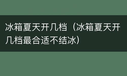 冰箱夏天开几档（冰箱夏天开几档最合适不结冰）