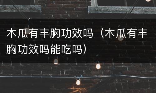 木瓜有丰胸功效吗（木瓜有丰胸功效吗能吃吗）