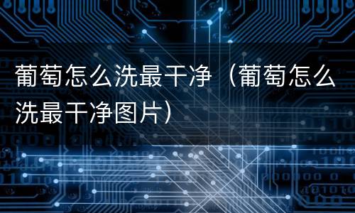 葡萄怎么洗最干净（葡萄怎么洗最干净图片）