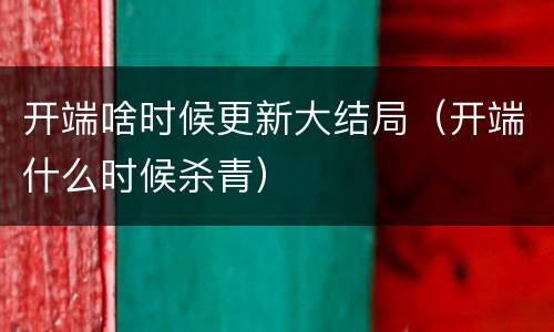 开端啥时候更新大结局（开端什么时候杀青）