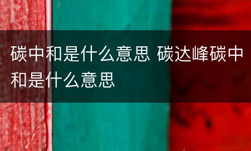 碳中和是什么意思 碳达峰碳中和是什么意思