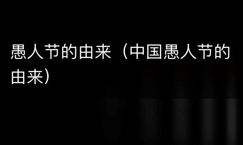 愚人节的由来（中国愚人节的由来）