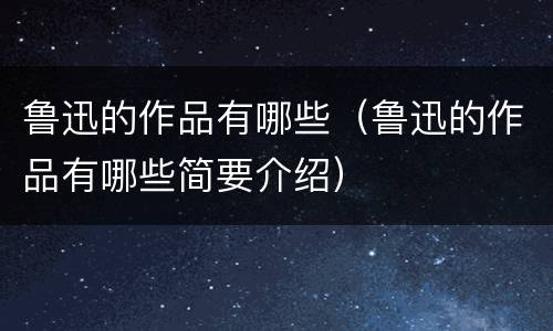 鲁迅的作品有哪些（鲁迅的作品有哪些简要介绍）