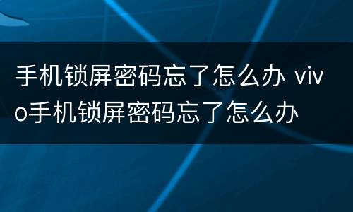 手机锁屏密码忘了怎么办 vivo手机锁屏密码忘了怎么办