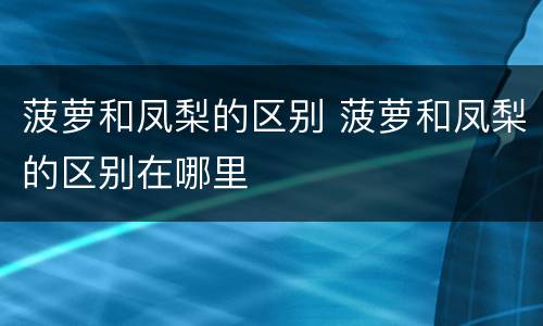 菠萝和凤梨的区别 菠萝和凤梨的区别在哪里
