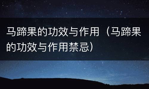 马蹄果的功效与作用（马蹄果的功效与作用禁忌）