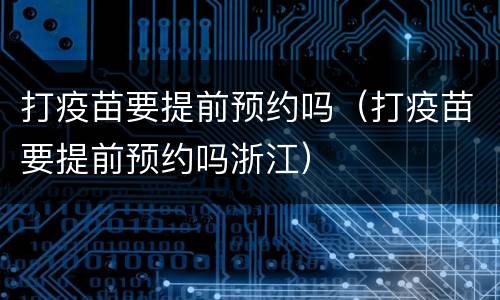打疫苗要提前预约吗（打疫苗要提前预约吗浙江）