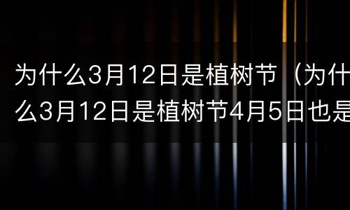 为什么3月12日是植树节（为什么3月12日是植树节4月5日也是植树节）