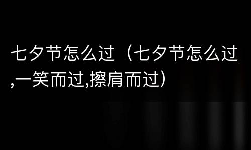 七夕节怎么过（七夕节怎么过,一笑而过,擦肩而过）