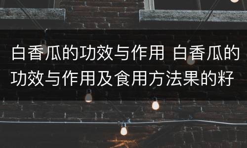 白香瓜的功效与作用 白香瓜的功效与作用及食用方法果的籽能嚼碎吃吗?