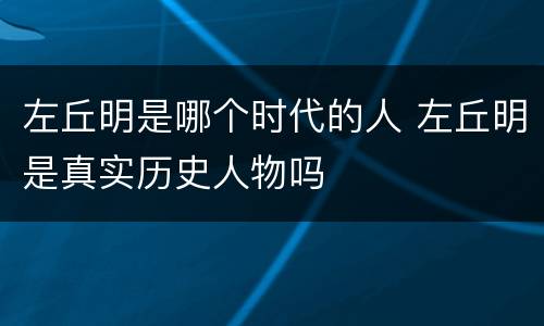左丘明是哪个时代的人 左丘明是真实历史人物吗