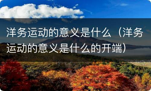 洋务运动的意义是什么（洋务运动的意义是什么的开端）