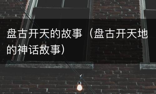盘古开天的故事（盘古开天地的神话故事）