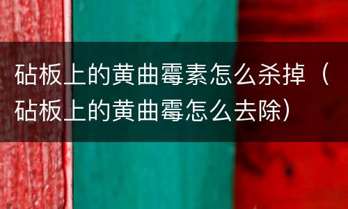 砧板上的黄曲霉素怎么杀掉（砧板上的黄曲霉怎么去除）