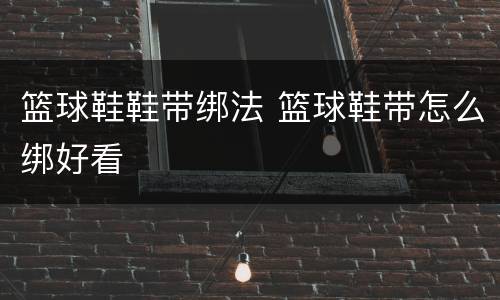 篮球鞋鞋带绑法 篮球鞋带怎么绑好看