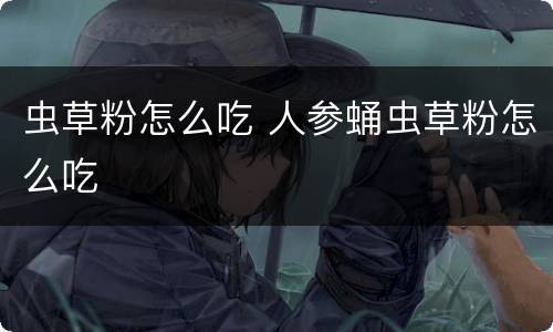 虫草粉怎么吃 人参蛹虫草粉怎么吃