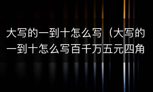 大写的一到十怎么写（大写的一到十怎么写百千万五元四角）