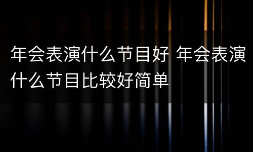 年会表演什么节目好 年会表演什么节目比较好简单