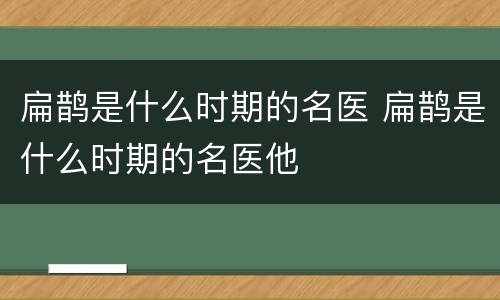 扁鹊是什么时期的名医 扁鹊是什么时期的名医他