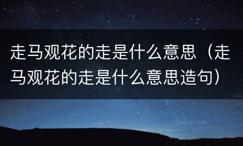 走马观花的走是什么意思（走马观花的走是什么意思造句）