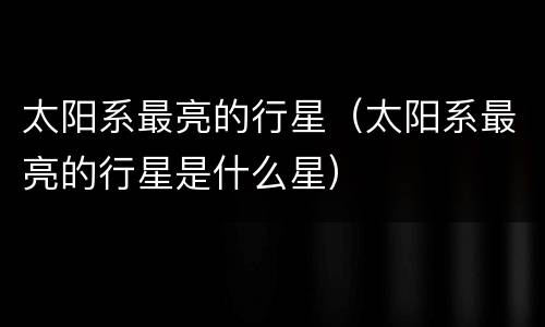 太阳系最亮的行星（太阳系最亮的行星是什么星）