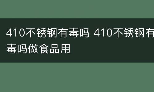 410不锈钢有毒吗 410不锈钢有毒吗做食品用