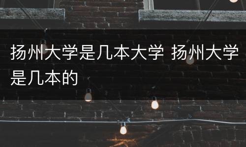 扬州大学是几本大学 扬州大学是几本的