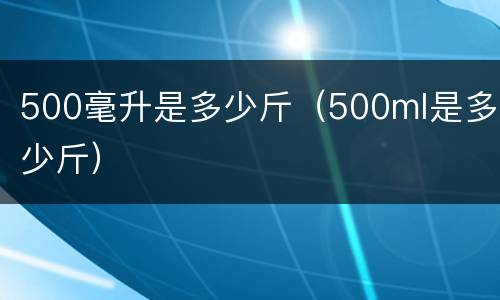 500毫升是多少斤（500ml是多少斤）