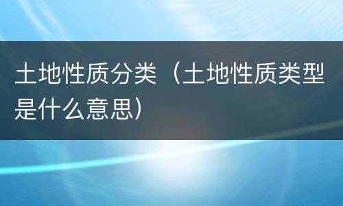 土地性质分类（土地性质类型是什么意思）