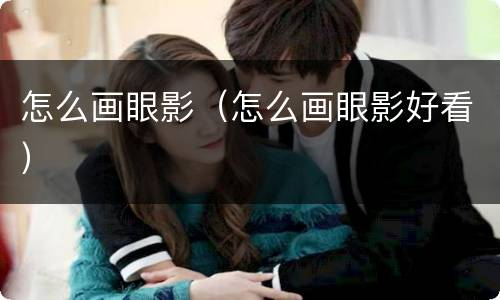怎么画眼影（怎么画眼影好看）