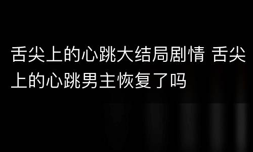 舌尖上的心跳大结局剧情 舌尖上的心跳男主恢复了吗