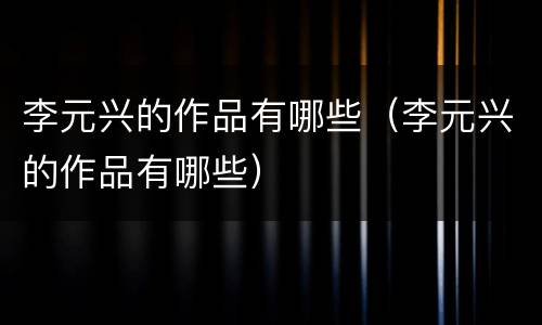 李元兴的作品有哪些（李元兴的作品有哪些）