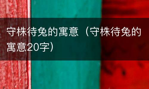 守株待兔的寓意（守株待兔的寓意20字）