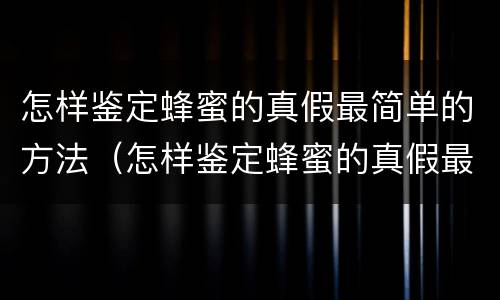 怎样鉴定蜂蜜的真假最简单的方法（怎样鉴定蜂蜜的真假最简单的方法图片）