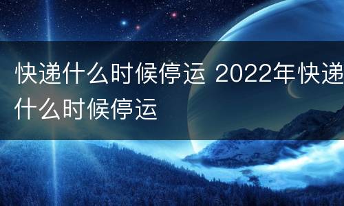 快递什么时候停运 2022年快递什么时候停运