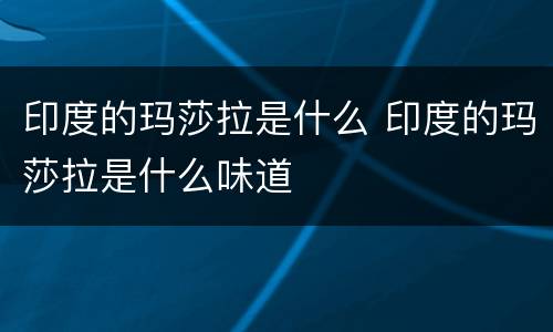 印度的玛莎拉是什么 印度的玛莎拉是什么味道