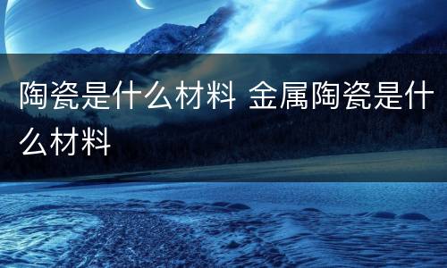 陶瓷是什么材料 金属陶瓷是什么材料