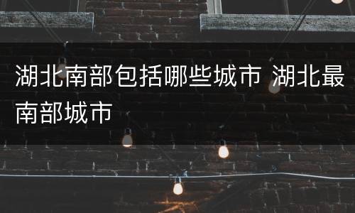 湖北南部包括哪些城市 湖北最南部城市
