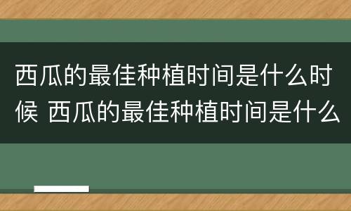 西瓜的最佳种植时间是什么时候 西瓜的最佳种植时间是什么时候呢