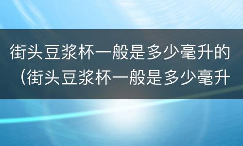 街头豆浆杯一般是多少毫升的（街头豆浆杯一般是多少毫升的水）