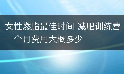 女性燃脂最佳时间 减肥训练营一个月费用大概多少