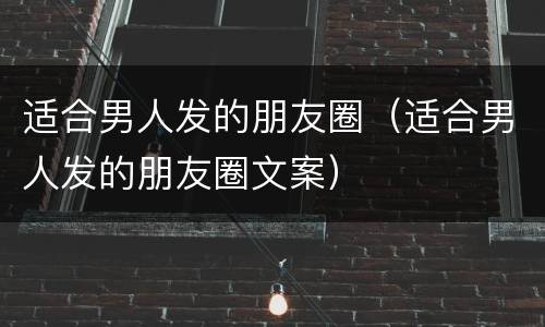 适合男人发的朋友圈（适合男人发的朋友圈文案）