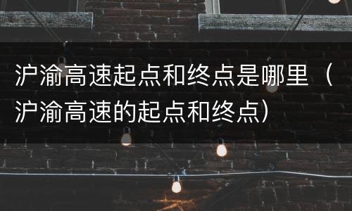 沪渝高速起点和终点是哪里（沪渝高速的起点和终点）