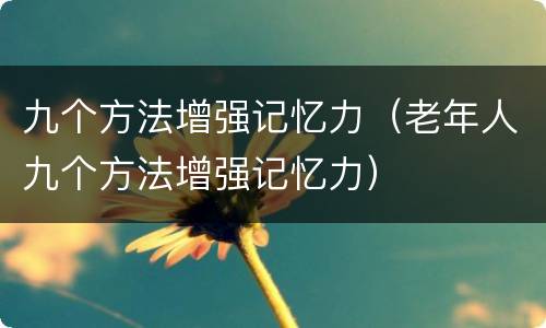 九个方法增强记忆力（老年人九个方法增强记忆力）